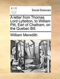 Cover image for A Letter from Thomas Lord Lyttelton, to William Pitt, Earl of Chatham, on the Quebec Bill.