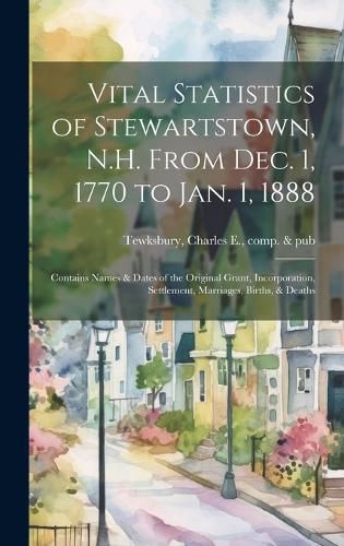Cover image for Vital Statistics of Stewartstown, N.H. From Dec. 1, 1770 to Jan. 1, 1888; Contains Names & Dates of the Original Grant, Incorporation, Settlement, Marriages, Births, & Deaths