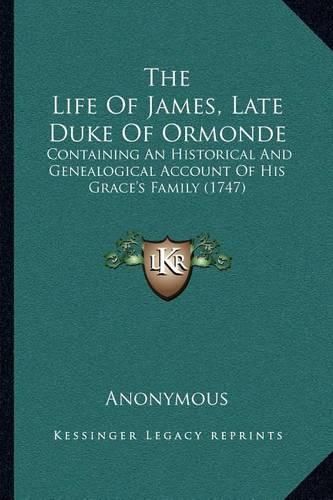 Cover image for The Life of James, Late Duke of Ormonde: Containing an Historical and Genealogical Account of His Grace's Family (1747)