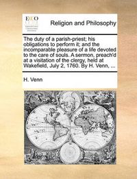 Cover image for The Duty of a Parish-Priest; His Obligations to Perform It; And the Incomparable Pleasure of a Life Devoted to the Care of Souls. a Sermon, Preach'd at a Visitation of the Clergy, Held at Wakefield, July 2, 1760. by H. Venn, ...