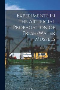 Cover image for Experiments in the Artificial Propagation of Fresh-water Mussels