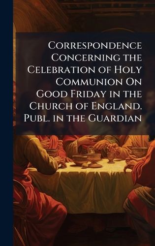 Cover image for Correspondence Concerning the Celebration of Holy Communion On Good Friday in the Church of England. Publ. in the Guardian