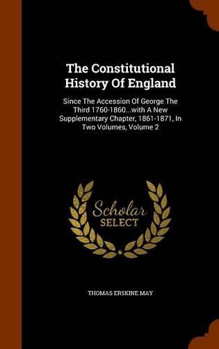 Cover image for The Constitutional History of England: Since the Accession of George the Third 1760-1860...with a New Supplementary Chapter, 1861-1871, in Two Volumes, Volume 2