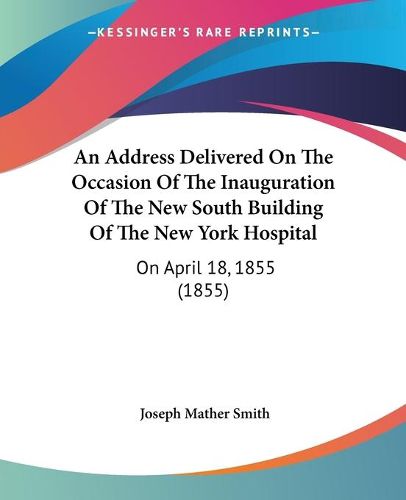 Cover image for An Address Delivered On The Occasion Of The Inauguration Of The New South Building Of The New York Hospital: On April 18, 1855 (1855)