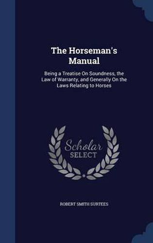 The Horseman's Manual: Being a Treatise on Soundness, the Law of Warranty, and Generally on the Laws Relating to Horses