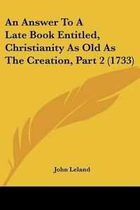 Cover image for An Answer to a Late Book Entitled, Christianity as Old as the Creation, Part 2 (1733)