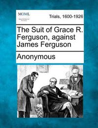 Cover image for The Suit of Grace R. Ferguson, Against James Ferguson