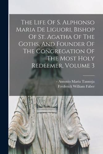 The Life Of S. Alphonso Maria De Liguori, Bishop Of St. Agatha Of The Goths, And Founder Of The Congregation Of The Most Holy Redeemer, Volume 3