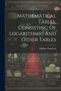 Cover image for Mathematical Tables, Consisting Of Logarithmic And Other Tables