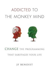 Cover image for Addicted to the Monkey Mind: Change the Programming That Sabotages Your Life