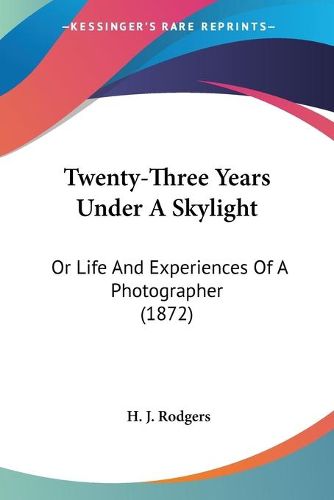 Cover image for Twenty-Three Years Under a Skylight: Or Life and Experiences of a Photographer (1872)