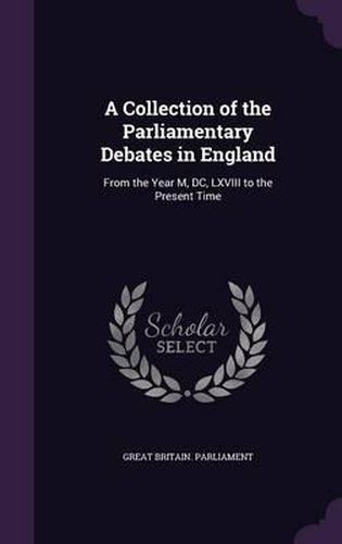 Cover image for A Collection of the Parliamentary Debates in England: From the Year M, DC, LXVIII to the Present Time