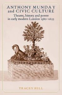 Cover image for Anthony Munday and Civic Culture: Theatre, History and Power in Early Modern London 1580-1633