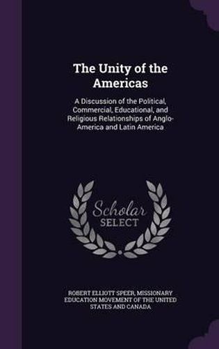 Cover image for The Unity of the Americas: A Discussion of the Political, Commercial, Educational, and Religious Relationships of Anglo-America and Latin America