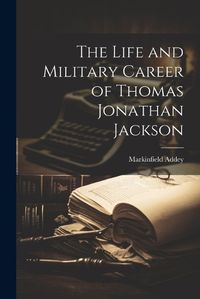 Cover image for The Life and Military Career of Thomas Jonathan Jackson