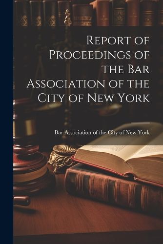 Cover image for Report of Proceedings of the Bar Association of the City of New York