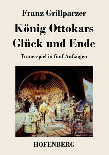 Koenig Ottokars Gluck und Ende: Trauerspiel in funf Aufzugen