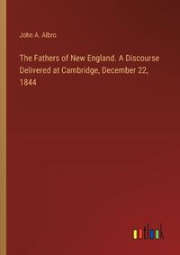 Cover image for The Fathers of New England. A Discourse Delivered at Cambridge, December 22, 1844