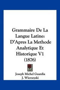 Cover image for Grammaire de La Langue Latine: D'Apres La Methode Analytique Et Historique V1 (1876)