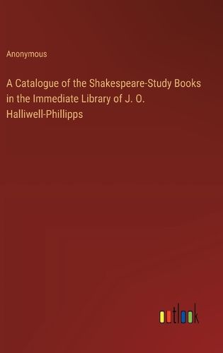 A Catalogue of the Shakespeare-Study Books in the Immediate Library of J. O. Halliwell-Phillipps