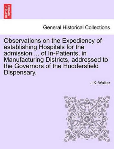 Cover image for Observations on the Expediency of Establishing Hospitals for the Admission ... of In-Patients, in Manufacturing Districts, Addressed to the Governors of the Huddersfield Dispensary.