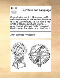 Cover image for Original Letters of J. J. Rousseau, to M. de Malesherbes, M. D'Alembert, Madame La M. de Luxembourg, &C. &C. with a Fac-Simile of Rousseau's Hand-Writing, ... Also, Original Letters of Butta Fuoco and David Hume. Translated from the French.