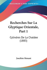 Cover image for Recherches Sur La Glyptique Orientale, Part 1: Cylindres de La Chaldee (1883)