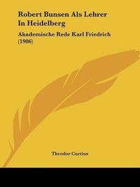 Cover image for Robert Bunsen ALS Lehrer in Heidelberg: Akademische Rede Karl Friedrich (1906)