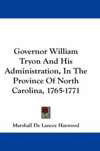 Cover image for Governor William Tryon and His Administration, in the Province of North Carolina, 1765-1771