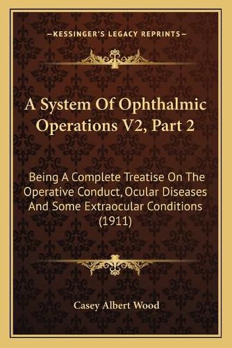 A System of Ophthalmic Operations V2, Part 2: Being a Complete Treatise on the Operative Conduct, Ocular Diseases and Some Extraocular Conditions (1911)