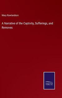 Cover image for A Narrative of the Captivity, Sufferings, and Removes