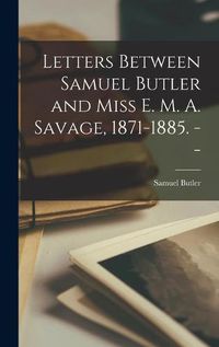 Cover image for Letters Between Samuel Butler and Miss E. M. A. Savage, 1871-1885. --