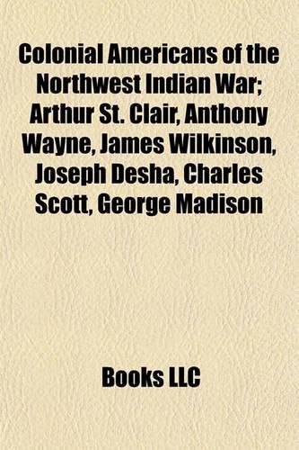 Cover image for Colonial Americans of the Northwest Indian War; Arthur St. Clair, Anthony Wayne, James Wilkinson, Joseph Desha, Charles Scott, George Madison