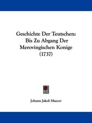 Cover image for Geschichte Der Teutschen: Bis Zu Abgang Der Merovingischen Konige (1737)