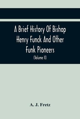 A Brief History Of Bishop Henry Funck And Other Funk Pioneers, And A Complete Genealogical Family Register, With Biographies Of Their Descendants From The Earliest Available Records To The Present Time (Volume Ii)