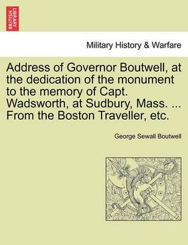 Cover image for Address of Governor Boutwell, at the Dedication of the Monument to the Memory of Capt. Wadsworth, at Sudbury, Mass. ... from the Boston Traveller, Etc.