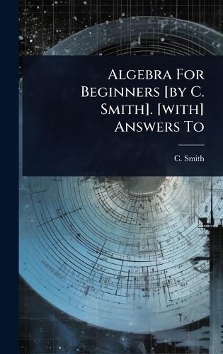 Cover image for Algebra For Beginners [by C. Smith]. [with] Answers To