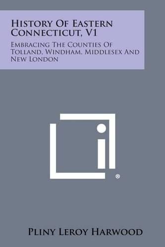 Cover image for History of Eastern Connecticut, V1: Embracing the Counties of Tolland, Windham, Middlesex and New London