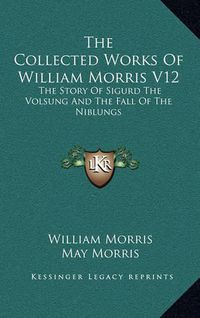 Cover image for The Collected Works of William Morris V12: The Story of Sigurd the Volsung and the Fall of the Niblungs