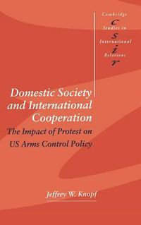 Cover image for Domestic Society and International Cooperation: The Impact of Protest on US Arms Control Policy