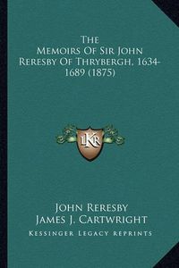 Cover image for The Memoirs of Sir John Reresby of Thrybergh, 1634-1689 (187the Memoirs of Sir John Reresby of Thrybergh, 1634-1689 (1875) 5)