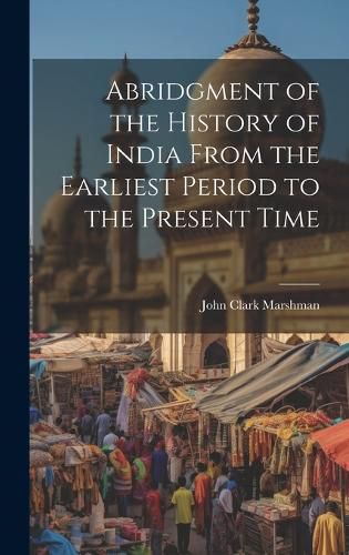 Cover image for Abridgment of the History of India From the Earliest Period to the Present Time