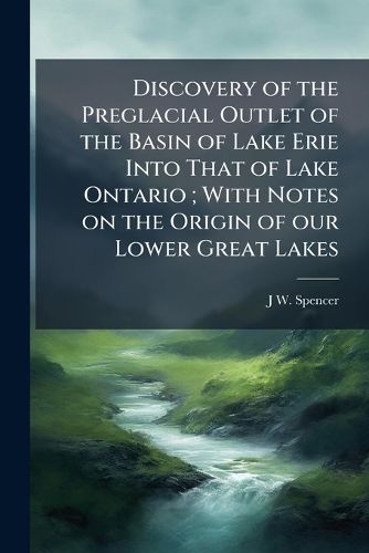 Cover image for Discovery of the Preglacial Outlet of the Basin of Lake Erie Into That of Lake Ontario; With Notes on the Origin of Our Lower Great Lakes