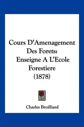 Cover image for Cours D'Amenagement Des Forets: Enseigne A L'Ecole Forestiere (1878)