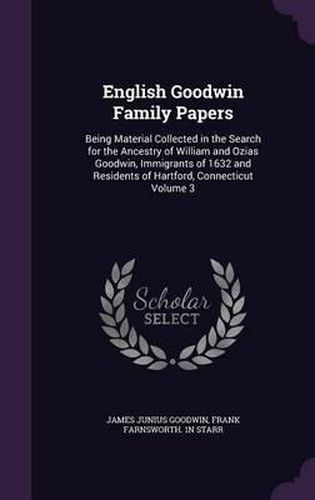 Cover image for English Goodwin Family Papers: Being Material Collected in the Search for the Ancestry of William and Ozias Goodwin, Immigrants of 1632 and Residents of Hartford, Connecticut Volume 3