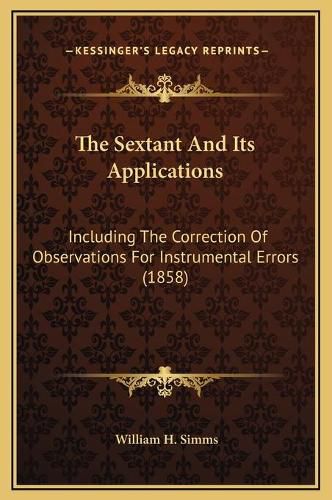 Cover image for The Sextant and Its Applications: Including the Correction of Observations for Instrumental Errors (1858)