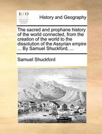 Cover image for The Sacred and Prophane History of the World Connected, from the Creation of the World to the Dissolution of the Assyrian Empire ... by Samuel Shuckford, ...