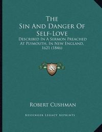 Cover image for The Sin and Danger of Self-Love: Described in a Sermon Preached at Plymouth, in New England, 1621 (1846)