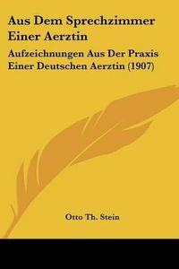 Cover image for Aus Dem Sprechzimmer Einer Aerztin: Aufzeichnungen Aus Der Praxis Einer Deutschen Aerztin (1907)