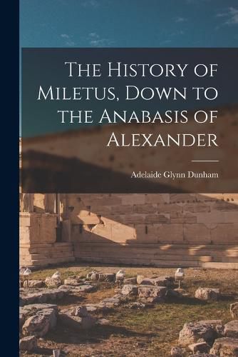 Cover image for The History of Miletus, Down to the Anabasis of Alexander